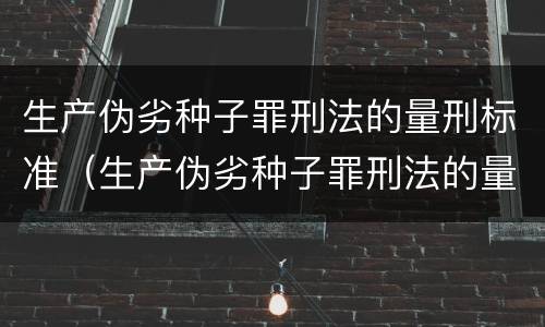 生产伪劣种子罪刑法的量刑标准（生产伪劣种子罪刑法的量刑标准是多少）
