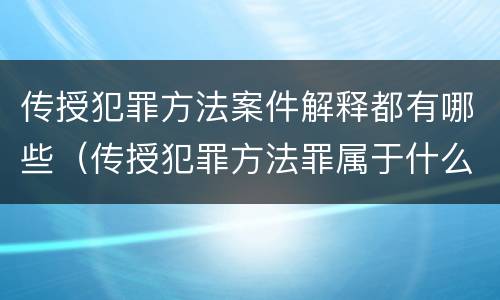 传授犯罪方法案件解释都有哪些（传授犯罪方法罪属于什么犯罪类型）
