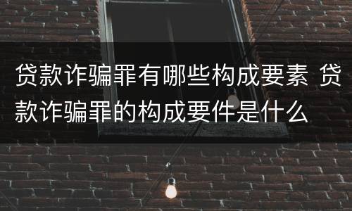 贷款诈骗罪有哪些构成要素 贷款诈骗罪的构成要件是什么