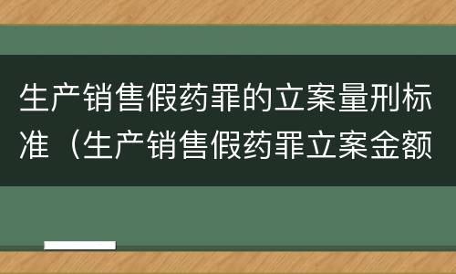 生产销售假药罪的立案量刑标准（生产销售假药罪立案金额）
