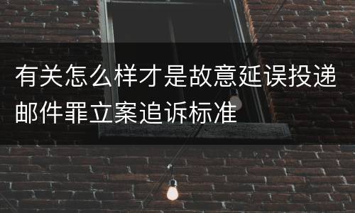 有关怎么样才是故意延误投递邮件罪立案追诉标准