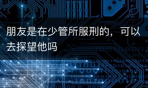 朋友是在少管所服刑的，可以去探望他吗