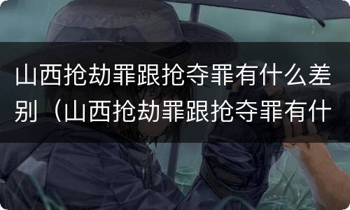 山西抢劫罪跟抢夺罪有什么差别（山西抢劫罪跟抢夺罪有什么差别吗）