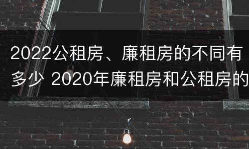 2022公租房、廉租房的不同有多少 2020年廉租房和公租房的区别