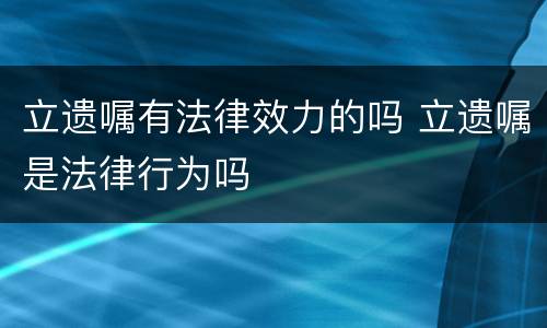 立遗嘱有法律效力的吗 立遗嘱是法律行为吗