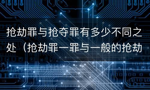 抢劫罪与抢夺罪有多少不同之处（抢劫罪一罪与一般的抢劫罪区别）