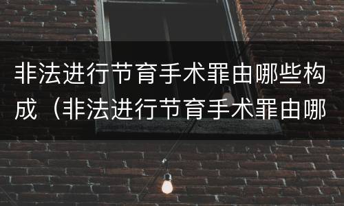 非法进行节育手术罪由哪些构成（非法进行节育手术罪由哪些构成）