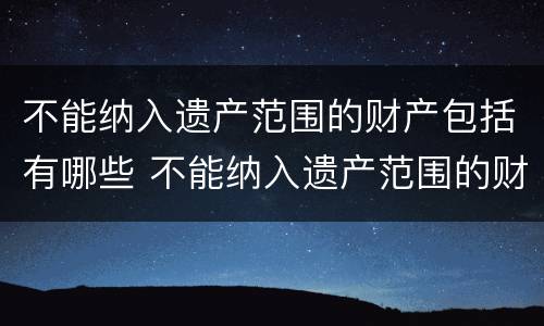 不能纳入遗产范围的财产包括有哪些 不能纳入遗产范围的财产包括有哪些情形