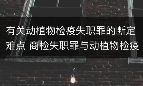 有关动植物检疫失职罪的断定难点 商检失职罪与动植物检疫失职罪的区别在于
