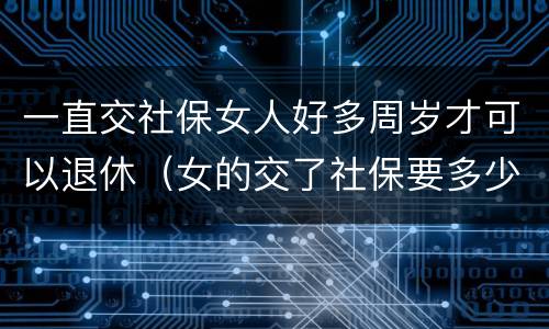 一直交社保女人好多周岁才可以退休（女的交了社保要多少周岁才可以拿工资）