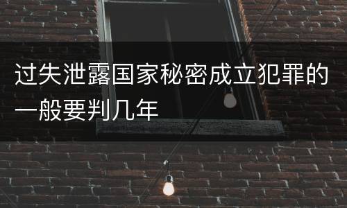 过失泄露国家秘密成立犯罪的一般要判几年
