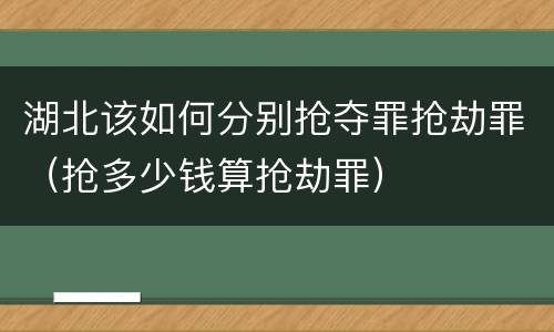 湖北该如何分别抢夺罪抢劫罪（抢多少钱算抢劫罪）