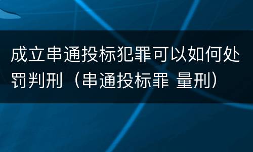 成立串通投标犯罪可以如何处罚判刑（串通投标罪 量刑）