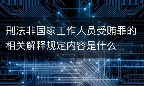 刑法非国家工作人员受贿罪的相关解释规定内容是什么