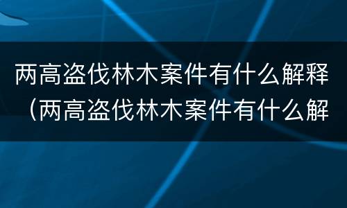 两高盗伐林木案件有什么解释（两高盗伐林木案件有什么解释吗）