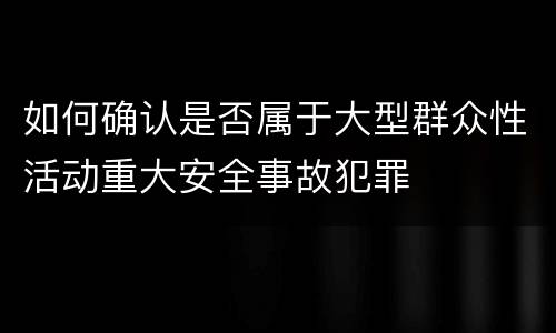 如何确认是否属于大型群众性活动重大安全事故犯罪