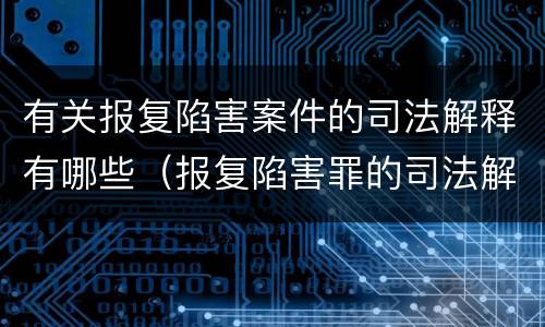 有关报复陷害案件的司法解释有哪些（报复陷害罪的司法解释）