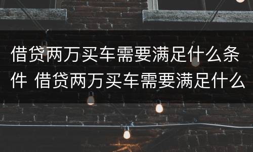 借贷两万买车需要满足什么条件 借贷两万买车需要满足什么条件才能贷款