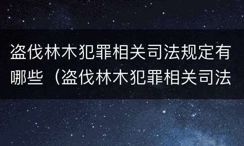 盗伐林木犯罪相关司法规定有哪些（盗伐林木犯罪相关司法规定有哪些内容）