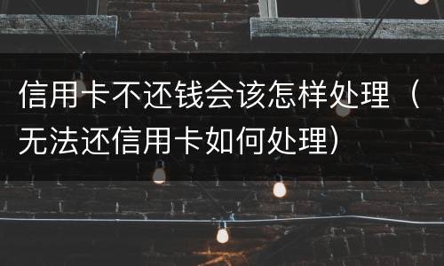 信用卡不还钱会该怎样处理（无法还信用卡如何处理）