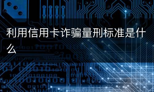 利用信用卡诈骗量刑标准是什么