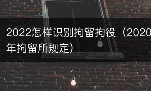 2022怎样识别拘留拘役（2020年拘留所规定）