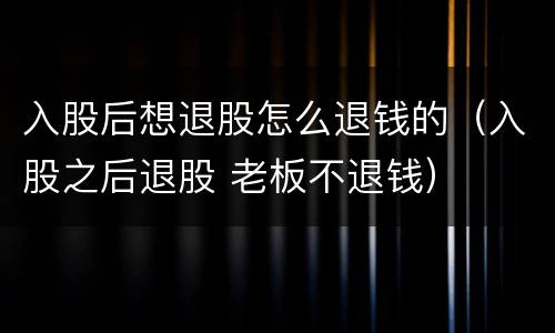 入股后想退股怎么退钱的（入股之后退股 老板不退钱）