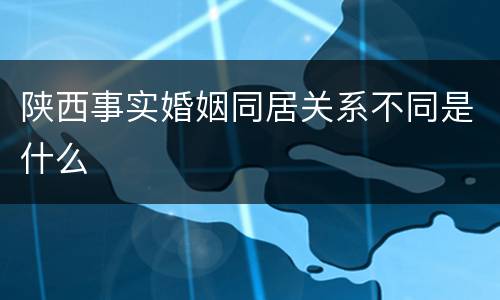 陕西事实婚姻同居关系不同是什么
