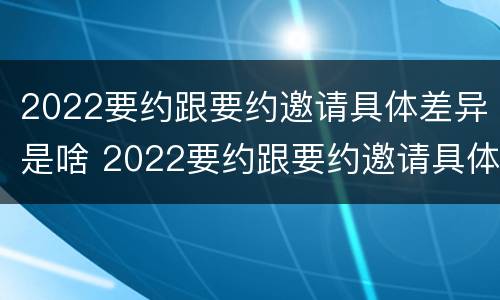 2022要约跟要约邀请具体差异是啥 2022要约跟要约邀请具体差异是啥意思呢