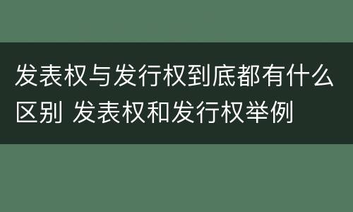 发表权与发行权到底都有什么区别 发表权和发行权举例