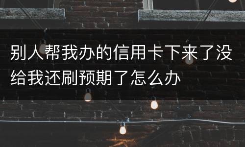 别人帮我办的信用卡下来了没给我还刷预期了怎么办