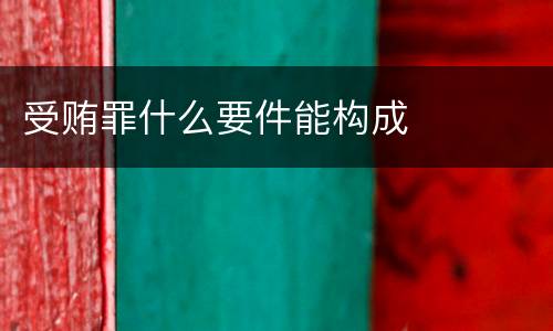 受贿罪什么要件能构成