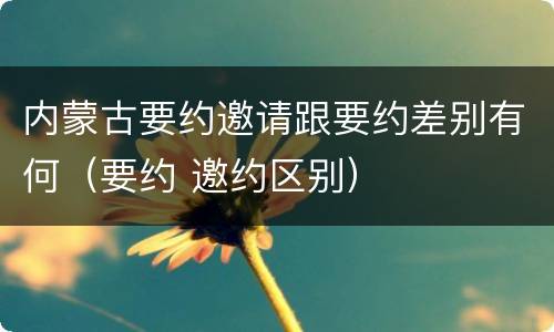 内蒙古要约邀请跟要约差别有何（要约 邀约区别）