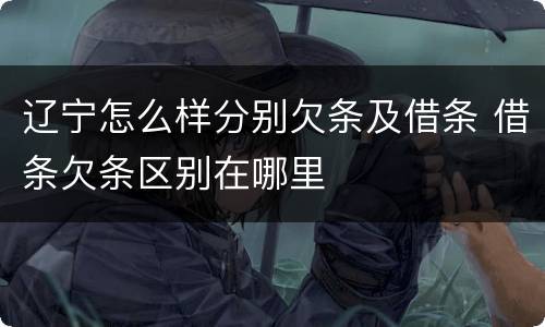 辽宁怎么样分别欠条及借条 借条欠条区别在哪里