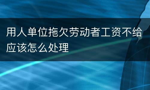 用人单位拖欠劳动者工资不给应该怎么处理