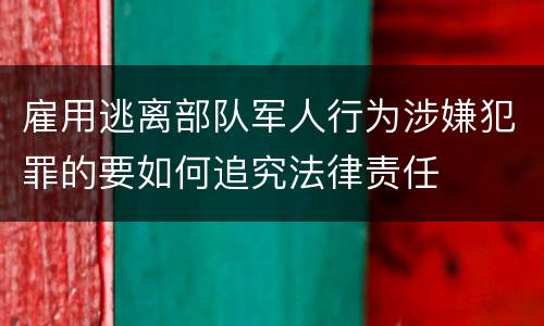 雇用逃离部队军人行为涉嫌犯罪的要如何追究法律责任