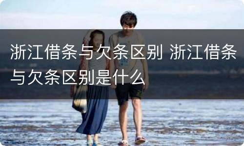 浙江借条与欠条区别 浙江借条与欠条区别是什么