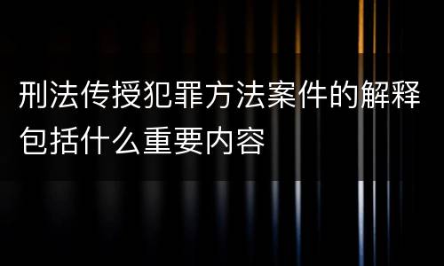 刑法传授犯罪方法案件的解释包括什么重要内容