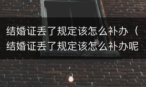 结婚证丢了规定该怎么补办（结婚证丢了规定该怎么补办呢）