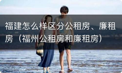 福建怎么样区分公租房、廉租房（福州公租房和廉租房）