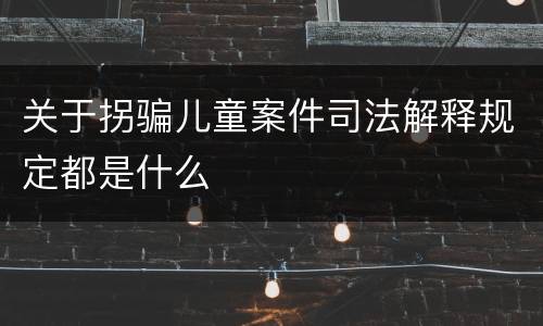 关于拐骗儿童案件司法解释规定都是什么