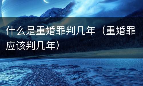 什么是重婚罪判几年（重婚罪应该判几年）