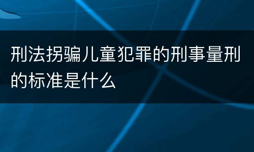 刑法拐骗儿童犯罪的刑事量刑的标准是什么