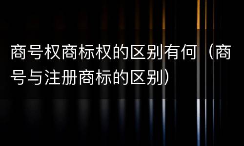 商号权商标权的区别有何（商号与注册商标的区别）