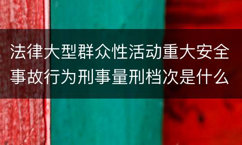 法律大型群众性活动重大安全事故行为刑事量刑档次是什么