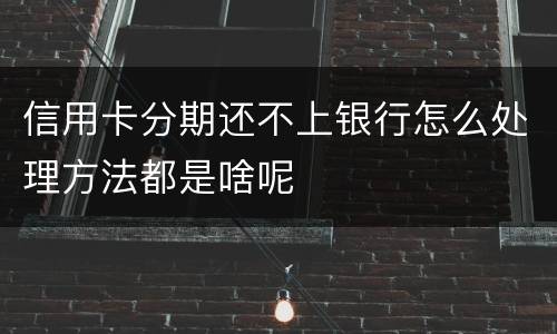 信用卡分期还不上银行怎么处理方法都是啥呢