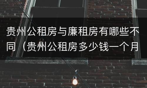 贵州公租房与廉租房有哪些不同（贵州公租房多少钱一个月）
