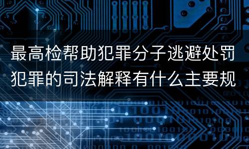 最高检帮助犯罪分子逃避处罚犯罪的司法解释有什么主要规定