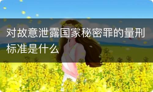 对故意泄露国家秘密罪的量刑标准是什么