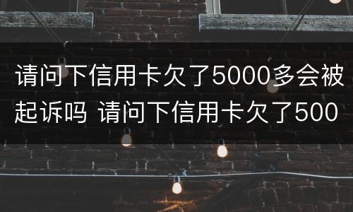 请问下信用卡欠了5000多会被起诉吗 请问下信用卡欠了5000多会被起诉吗是真的吗